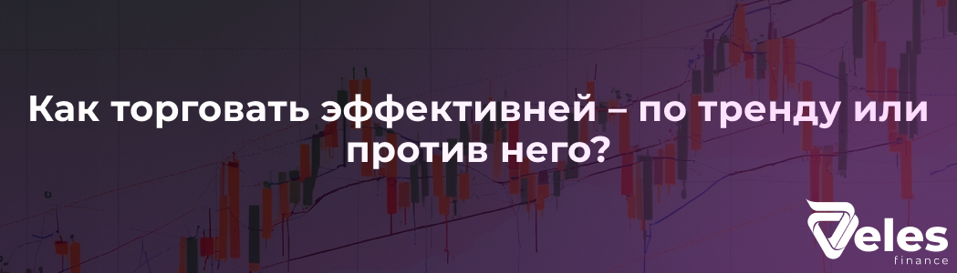 Как торговать эффективней – по тренду или против него?